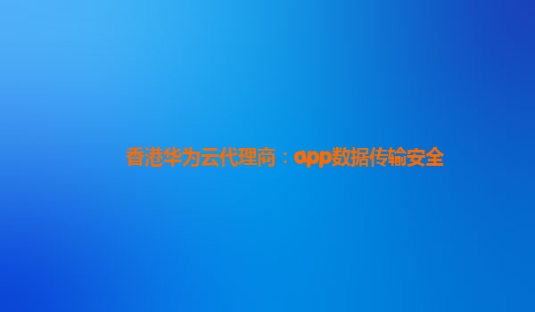 香港华为云代理商：app数据传输安全