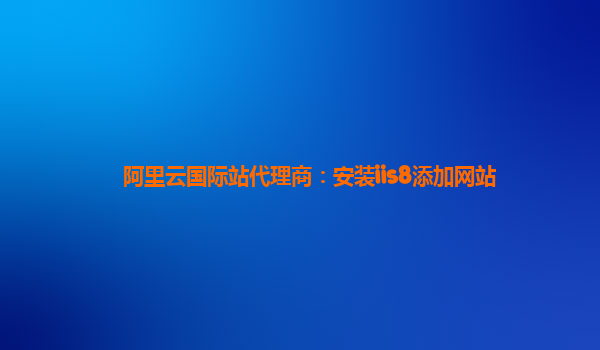 阿里云国际站代理商：安装iis8添加网站