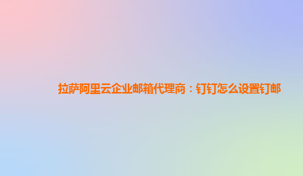 拉萨阿里云企业邮箱代理商：钉钉怎么设置钉邮