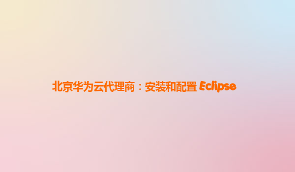 北京华为云代理商：安装和配置 Eclipse