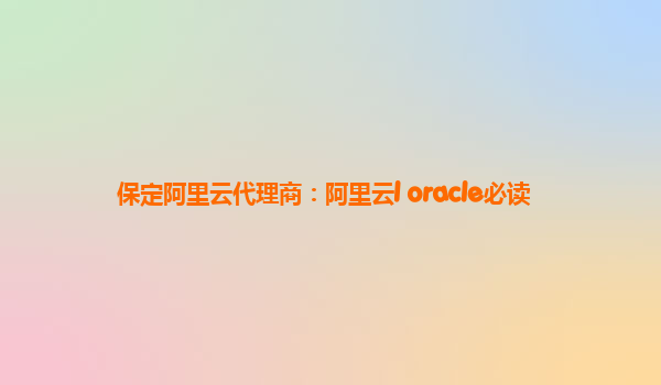 保定阿里云代理商：阿里云l oracle必读