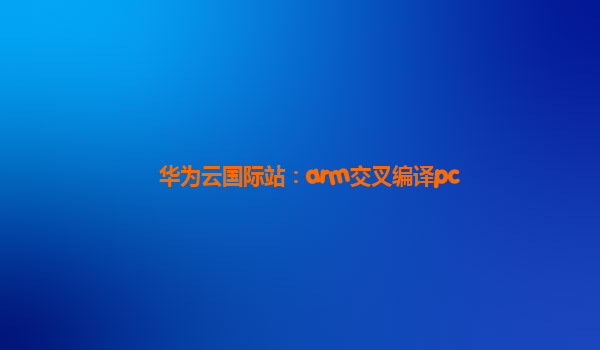 华为云国际站：arm交叉编译pc