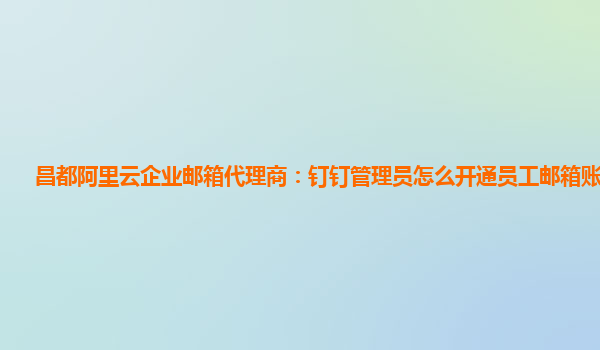 昌都阿里云企业邮箱代理商：钉钉管理员怎么开通员工邮箱账号密码