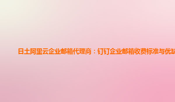 日土阿里云企业邮箱代理商：钉钉企业邮箱收费标准与优缺点