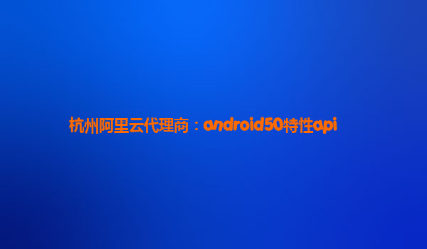 杭州阿里云代理商：android50特性api