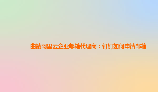 曲靖阿里云企业邮箱代理商：钉钉如何申请邮箱