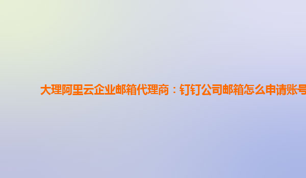 大理阿里云企业邮箱代理商：钉钉公司邮箱怎么申请账号