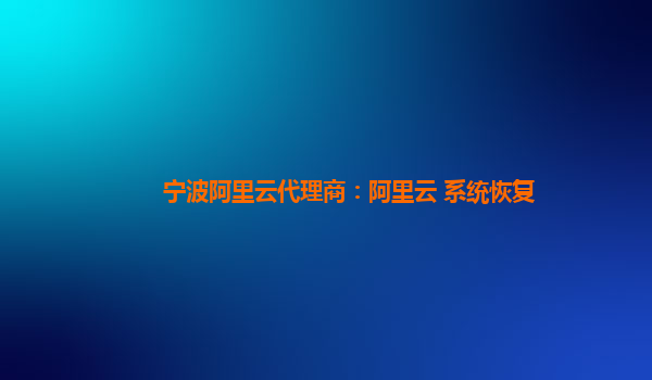 宁波阿里云代理商：阿里云 系统恢复