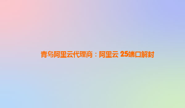 青岛阿里云代理商：阿里云 25端口解封