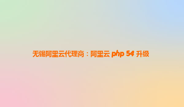 无锡阿里云代理商：阿里云 php 54 升级