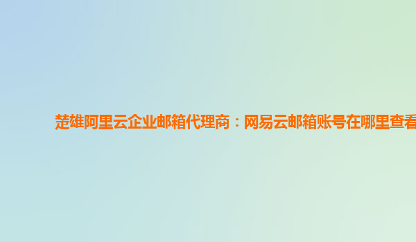 楚雄阿里云企业邮箱代理商：网易云邮箱账号在哪里查看