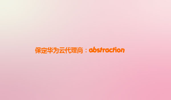 保定华为云代理商：abstraction