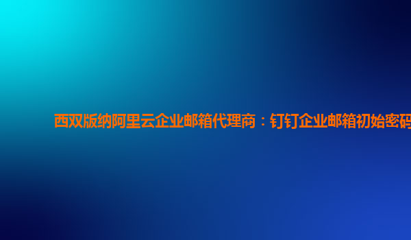 西双版纳阿里云企业邮箱代理商：钉钉企业邮箱初始密码