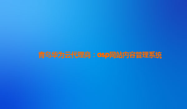 青岛华为云代理商：asp网站内容管理系统