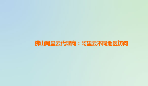 佛山阿里云代理商：阿里云不同地区访问