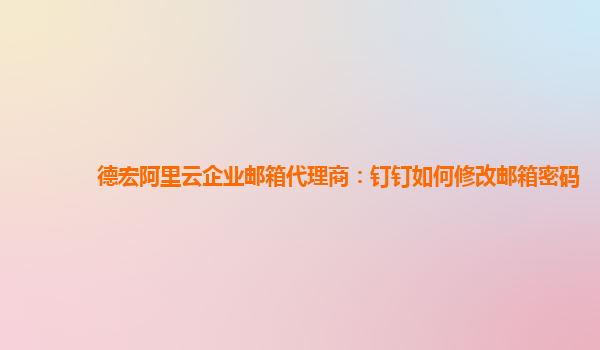 德宏阿里云企业邮箱代理商：钉钉如何修改邮箱密码