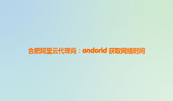 合肥阿里云代理商：andorid 获取网络时间