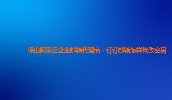 保山阿里云企业邮箱代理商：钉钉邮箱怎样修改密码