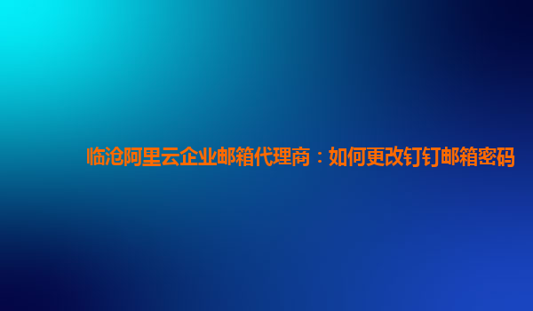 临沧阿里云企业邮箱代理商：如何更改钉钉邮箱密码