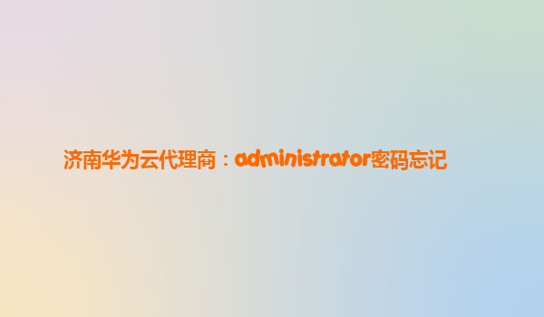 济南华为云代理商：administrator密码忘记