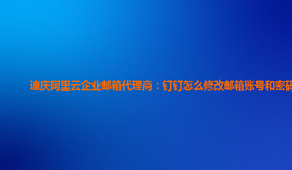 迪庆阿里云企业邮箱代理商：钉钉怎么修改邮箱账号和密码呢