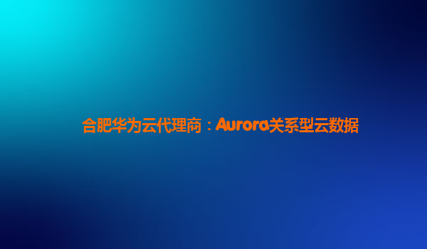 合肥华为云代理商：Aurora关系型云数据