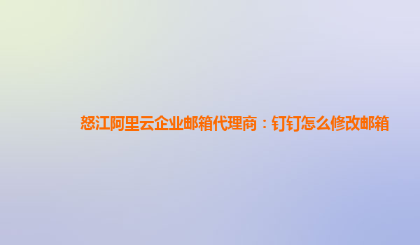 怒江阿里云企业邮箱代理商：钉钉怎么修改邮箱