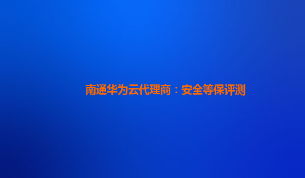 南通华为云代理商：安全等保评测