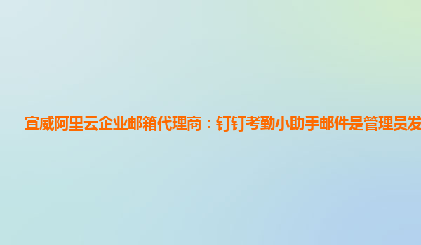 宣威阿里云企业邮箱代理商：钉钉考勤小助手邮件是管理员发送的吗