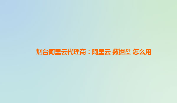 烟台阿里云代理商：阿里云 数据盘 怎么用