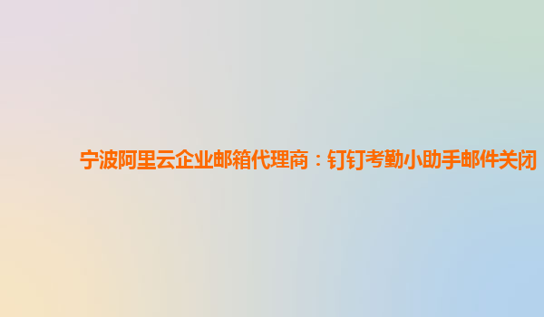 宁波阿里云企业邮箱代理商：钉钉考勤小助手邮件关闭