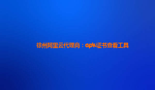 徐州阿里云代理商：apk证书查看工具