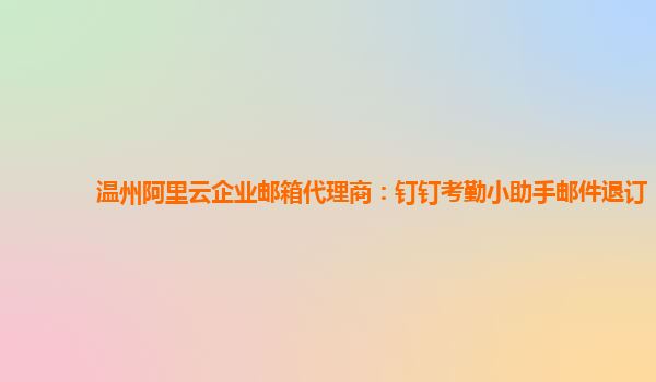 温州阿里云企业邮箱代理商：钉钉考勤小助手邮件退订