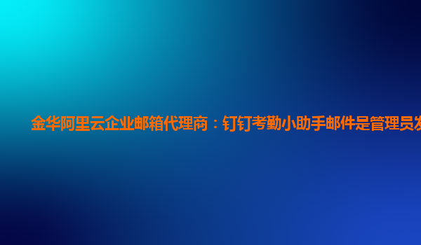 金华阿里云企业邮箱代理商：钉钉考勤小助手邮件是管理员发送的