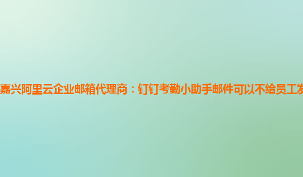 嘉兴阿里云企业邮箱代理商：钉钉考勤小助手邮件可以不给员工发送的吗安全