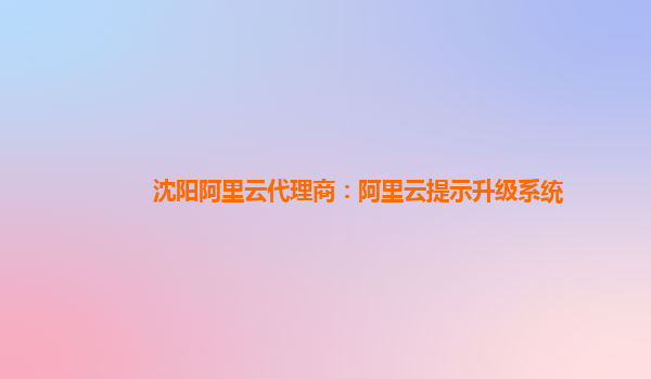 沈阳阿里云代理商：阿里云提示升级系统