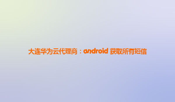 大连华为云代理商：android 获取所有短信