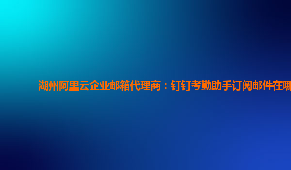 湖州阿里云企业邮箱代理商：钉钉考勤助手订阅邮件在哪