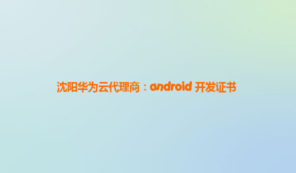 沈阳华为云代理商：android 开发证书