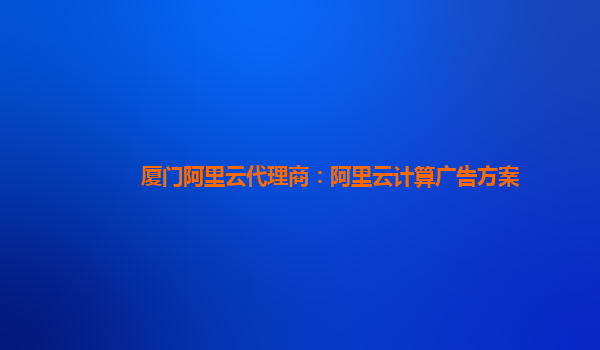 厦门阿里云代理商：阿里云计算广告方案