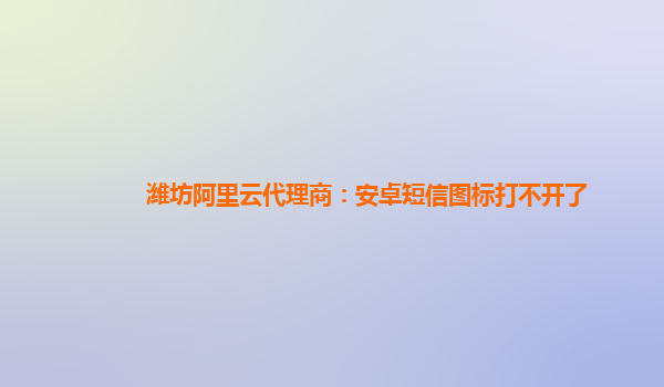 潍坊阿里云代理商：安卓短信图标打不开了