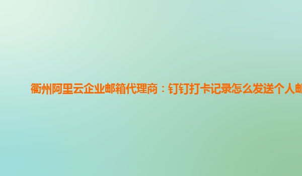 衢州阿里云企业邮箱代理商：钉钉打卡记录怎么发送个人邮箱