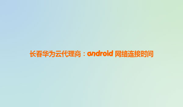 长春华为云代理商：android 网络连接时间