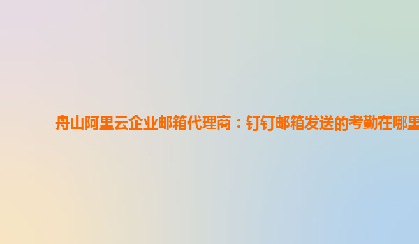 舟山阿里云企业邮箱代理商：钉钉邮箱发送的考勤在哪里