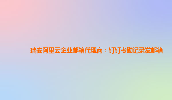 瑞安阿里云企业邮箱代理商：钉钉考勤记录发邮箱