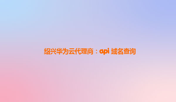 绍兴华为云代理商：api 域名查询