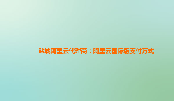 盐城阿里云代理商：阿里云国际版支付方式