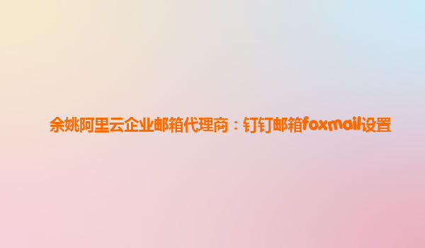 余姚阿里云企业邮箱代理商：钉钉邮箱foxmail设置