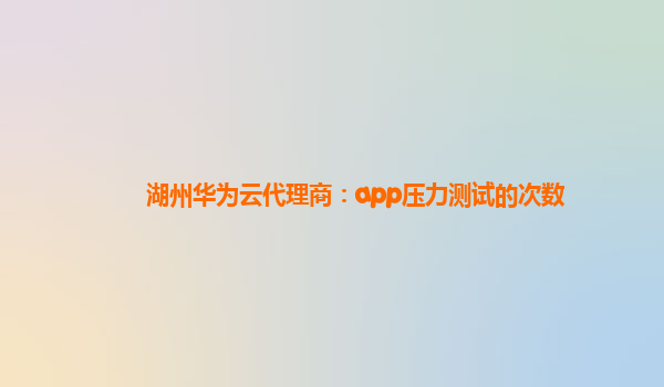 湖州华为云代理商：app压力测试的次数