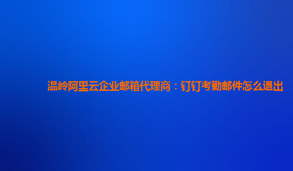 温岭阿里云企业邮箱代理商：钉钉考勤邮件怎么退出